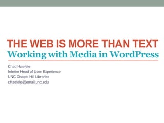 THE WEB IS MORE THAN TEXT
Chad Haefele
Interim Head of User Experience
UNC Chapel Hill Libraries
cHaefele@email.unc.edu
Working with Media in WordPress
 