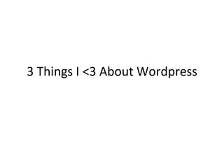 3	
  Things	
  I	
  <3	
  About	
  Wordpress	
  	
  
 