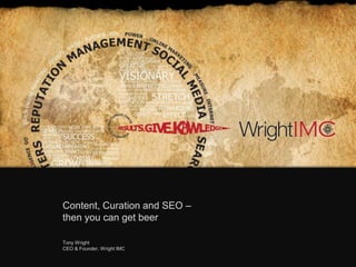 Content, Curation and SEO –
then you can get beer
Tony Wright
CEO & Founder, Wright IMC
 