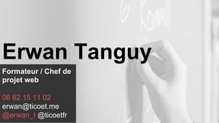 Formateur / Chef de
projet web
06 62 15 11 02
erwan@ticoet.me
@erwan_t @ticoetfr
Erwan Tanguy
 