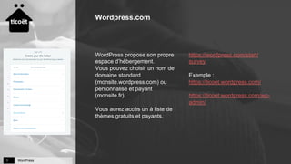 WordPress3
Wordpress.com
WordPress propose son propre
espace d’hébergement.
Vous pouvez choisir un nom de
domaine standard
(monsite.wordpress.com) ou
personnalisé et payant
(monsite.fr).
Vous aurez accès un à liste de
thèmes gratuits et payants.
https://wordpress.com/start/
survey
Exemple :
https://ticoet.wordpress.com/
https://ticoet.wordpress.com/wp-
admin/
 