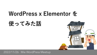 2022/11/26 Mie WordPress Meetup
WordPress x Elementor を
使ってみた話
 