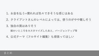 まとめ
1. お金を払う+慣れれば色々できそうな感じはある
2. クライアントさんのレベルによっては、使うのがやや難しそう
3. 独自の罠はありそう
細かいところをカスタマイズしたあと、バージョンアップ等
4. 公式テーマ（フルサイト編集）も頑張ってほしい
 