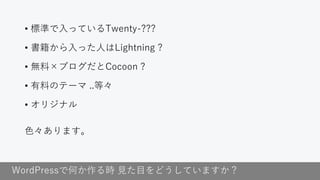 WordPressで何か作る時 見た目をどうしていますか？
• 標準で入っているTwenty-???
• 書籍から入った人はLightning ?
• 無料×ブログだとCocoon ?
• 有料のテーマ ..等々
• オリジナル
色々あります。
 