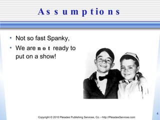 Assumptions <ul><li>Not so fast Spanky, </li></ul><ul><li>We are  not  ready to put on a show! </li></ul>Copyright © 2010 ...