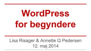 WordPress
for begyndere
Lisa Risager & Annette Q Pedersen
12. maj 2014
 