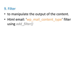 9. Filter
• to manipulate the output of the content.
• Html email: ‘wp_mail_content_type’ filter
  using add_filter()
 