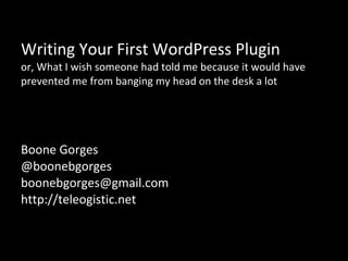 Writing Your First WordPress Plugin or, What I wish someone had told me because it would have prevented me from banging my head on the desk a lot Boone Gorges @boonebgorges [email_address] http://teleogistic.net 