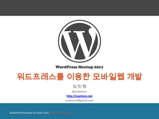 WordPress Meetup 2011

      워드프레스를 이용한 모바일웹 개발
                                                        임민형
                                                       @ssamture
                                                   http://ssamture.net
                                                  ssamture@gmail.com


PowerPoint template by Lester Chan http://lesterchan.net/
 