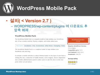 WordPress Mobile Pack

• 설치( < Version 2.7 )
     – WORDPRESS/wp-content/plugins 에 다운로드 후
       압축 해제




WordPress Meetup 2011                          [ 13 ]
 