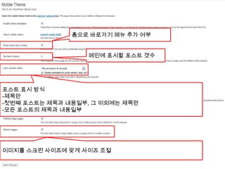 WordPress Mobile Pack
                          홈으로 바로가기 메뉴 추가 여부

  • Mobile Theme
                             메인에 표시할 포스트 갯수




포스트 표시 방식
-제목만
-첫번째 포스트는 제목과 내용일부, 그 이외에는 제목만
-모든 포스트의 제목과 내용일부




이미지를 스크린 사이즈에 맞게 사이즈 조절
  WordPress Meetup 2011                       [ 20 ]
 