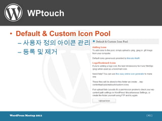WPtouch

• Default & Custom Icon Pool
     – 사용자 정의 아이콘 관리
     – 등록 및 제거




WordPress Meetup 2011          [ 41 ]
 