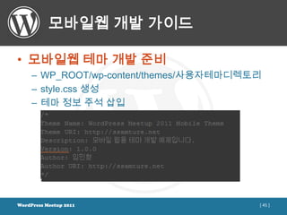 모바일웹 개발 가이드

• 모바일웹 테마 개발 준비
     – WP_ROOT/wp-content/themes/사용자테마디렉토리
     – style.css 생성
     – 테마 정보 주석 삽입




WordPress Meetup 2011                    [ 45 ]
 