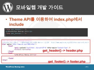 모바일웹 개발 가이드

• Theme API를 이용하여 index.php에서
  include




                        get_header() -> header.php


                           get_footer() -> footer.php
WordPress Meetup 2011                                [ 48 ]
 
