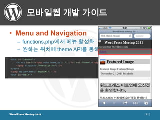 모바일웹 개발 가이드

• Menu and Navigation
     – functions.php에서 메뉴 활성화
     – 원하는 위치에 theme API를 통해 메뉴 표시




WordPress Meetup 2011                [ 61 ]
 