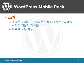WordPress Mobile Pack

• 소개
     – 휴대폰 도메인인 .mobi 주소를 관리하는 .dotMobi
       사에서 개발이 시작됨
     – 무료로 사용 가능




WordPress Meetup 2011                     [9]
 