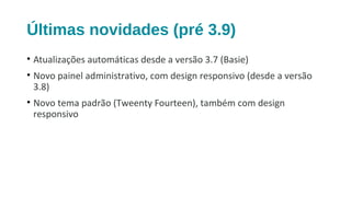 Últimas novidades (pré 3.9)
• Atualizações automáticas desde a versão 3.7 (Basie)
• Novo painel administrativo, com design responsivo (desde a versão
3.8)
• Novo tema padrão (Tweenty Fourteen), também com design
responsivo
 