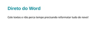 Direto do Word
Cole textos e não perca tempo precisando reformatar tudo de novo!
 
