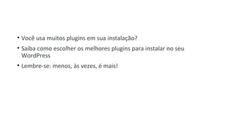 • Você usa muitos plugins em sua instalação?
• Saiba como escolher os melhores plugins para instalar no seu
WordPress
• Lembre-se: menos, às vezes, é mais!
 