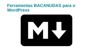 Ferramentas BACANUDAS para o
WordPress
 
