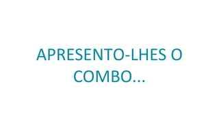 APRESENTO-LHES O
COMBO...
 
