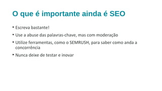 O que é importante ainda é SEO
• Escreva bastante!
• Use a abuse das palavras-chave, mas com moderação
• Utilize ferramentas, como o SEMRUSH, para saber como anda a
concorrência
• Nunca deixe de testar e inovar
 
