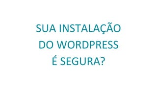 SUA INSTALAÇÃO
DO WORDPRESS
É SEGURA?
 