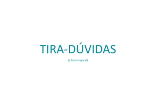 TIRA-DÚVIDAS
(a hora é agora!)
 