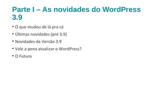 Parte I – As novidades do WordPress
3.9
• O que mudou de lá pra cá
• Últimas novidades (pré 3.9)
• Novidades da Versão 3.9
• Vale a pena atualizar o WordPress?
• O Futuro
 