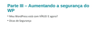 Parte III – Aumentando a segurança do
WP
• Meu WordPress está com VÍRUS! E agora?
• Dicas de Segurança
 