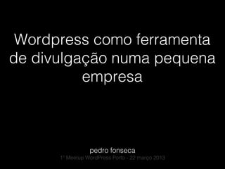 Wordpress como ferramenta
de divulgação numa pequena
          empresa



                 pedro fonseca
      1º Meetup WordPress Porto - 22 março 2013
 