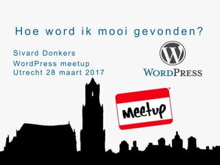 H o e w o r d i k m o o i g e v o n d e n ?
Sivard Donkers
WordPress meetup
Utrecht 28 maart 2017
 