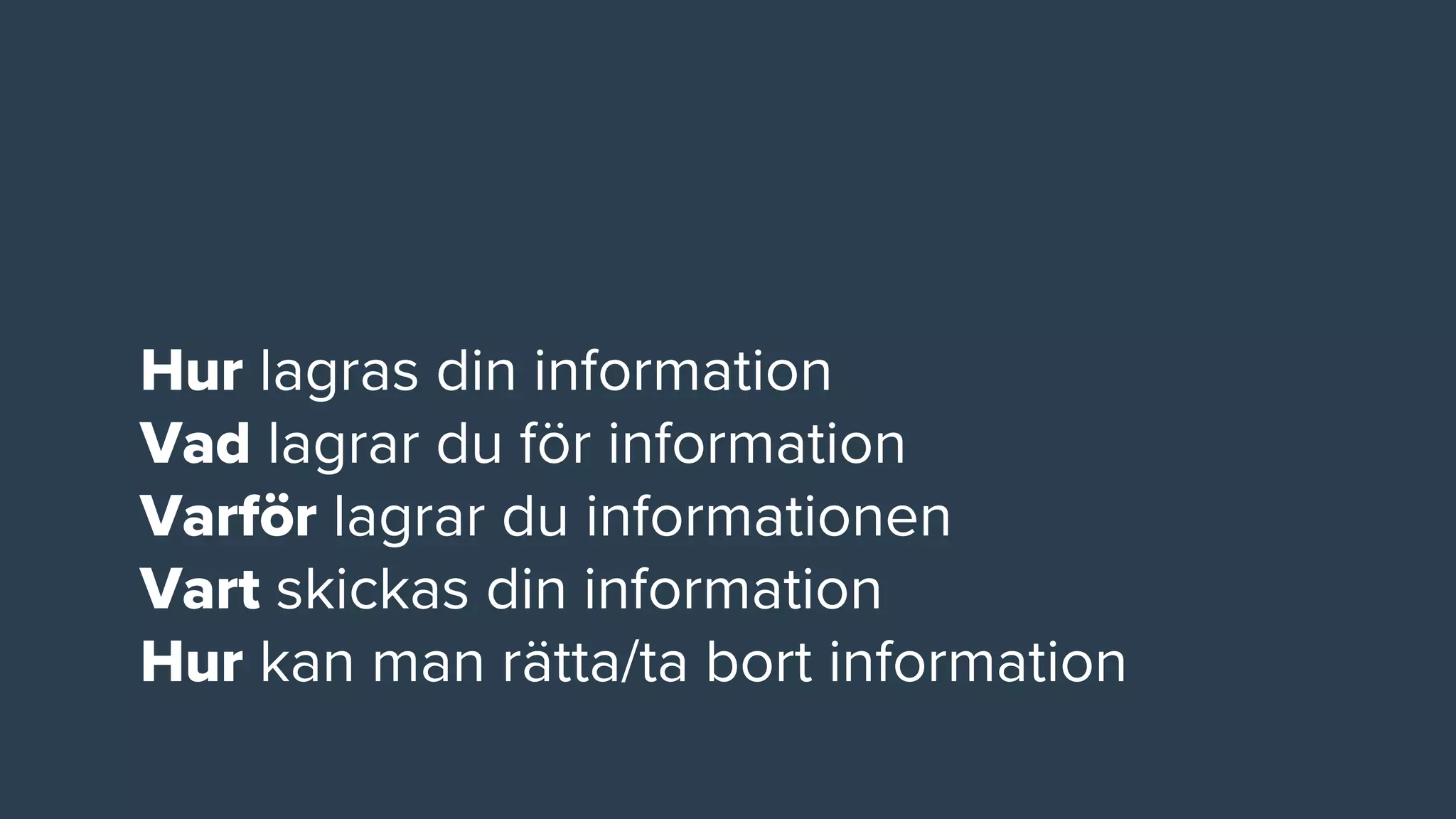 Hur lagras din information
Vad lagrar du för information
Varför lagrar du informationen
Vart skickas din information
Hur kan man rätta/ta bort information
 