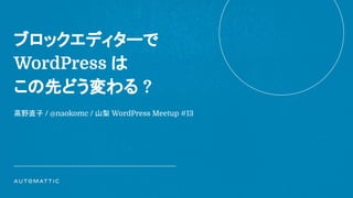ブロックエディターで
WordPress は
この先どう変わる ?
高野直子 / @naokomc / 山梨 WordPress Meetup #13
 