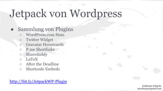 Jetpack von Wordpress
● Sammlung von Plugins
○ WordPress.com Stats
○ Twitter Widget
○ Gravatar Hovercards
○ P.me Shortlinks
○ Sharedaddy
○ LaTeX
○ After the Deadline
○ Shortcode Embeds
http://bit.ly/JetpackWP-Plugin
@Adirana @fogcity
aoerdmann@gmail.com
 