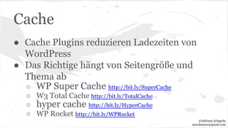 Cache
● Cache Plugins reduzieren Ladezeiten von
WordPress
● Das Richtige hängt von Seitengröße und
Thema ab
○ WP Super Cache http://bit.ly/SuperCache
○ W3 Total Cache http://bit.ly/TotalCache
○ hyper cache http://bit.ly/HyperCache
○ WP Rocket http://bit.ly/WPRocket
@Adirana @fogcity
aoerdmann@gmail.com
 