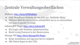 Zentrale Verwaltungsoberflächen
Multisite http://bit.ly/WPMultisite
● Jede WordPress-Website ist von sich aus „Multisite-fähig“
● Höherer Skill des Entwicklers erforderlich um es so einzurichten
wie man es gerade benötigt.
Infinite WP Plugin http://bit.ly/InfiniteWP
● Ein Login, alle Websites administrierbar
● Recht wenig Features in der Basisversion
Manage WP http://bit.ly/ManageWP-Plugin
● Keine Installation auf eigenem Server möglich
● Alle Daten liegen in den USA @Adirana @fogcity
aoerdmann@gmail.com
 