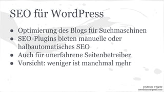 SEO für WordPress
● Optimierung des Blogs für Suchmaschinen
● SEO-Plugins bieten manuelle oder
halbautomatisches SEO
● Auch für unerfahrene Seitenbetreiber
● Vorsicht: weniger ist manchmal mehr
@Adirana @fogcity
aoerdmann@gmail.com
 