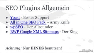 SEO Plugins Allgemein
● Yoast - Bester Support
● All in One SEO Pack - Army Knife
● wpSEO - Der Allrounder
● BWP Google XML Sitemaps - Der King
Achtung: Nur EINES benutzen! @Adirana @fogcity
aoerdmann@gmail.com
 