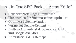 All in One SEO Pack - “Army Knife”
● Generiert Meta-Tags automatisch
● Titel werden für Suchmaschinen optimiert
● Optimiert Seitennavigation
● Vermeidet Double-Content
● Built-in-API, unterstützt Canonical URLS
und Google Analytics
● Unterstützt XML-Sitemaps
 