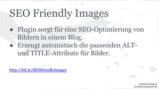 SEO Friendly Images
● Plugin sorgt für eine SEO-Optimierung von
Bildern in einem Blog.
● Erzeugt automatisch die passenden ALT-
und TITLE-Attribute für Bilder.
http://bit.ly/SEOfriendlyImages
@Adirana @fogcity
aoerdmann@gmail.com
 