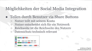 Möglichkeiten der Social Media Integration
● Teilen durch Benutzer via Share Buttons
○ Nutzer teilt mit seinem Konto
○ Nutzer entscheidet sich für ein Netzwerk
○ Reichweite ist die Reichweite des Nutzers
○ Datenschutz technisch relevant
@Adirana @fogcity
aoerdmann@gmail.com
 