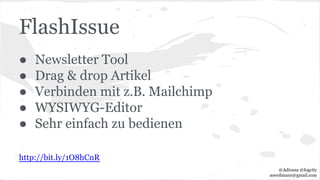 FlashIssue
● Newsletter Tool
● Drag & drop Artikel
● Verbinden mit z.B. Mailchimp
● WYSIWYG-Editor
● Sehr einfach zu bedienen
http://bit.ly/1O8hCnR
@Adirana @fogcity
aoerdmann@gmail.com
 