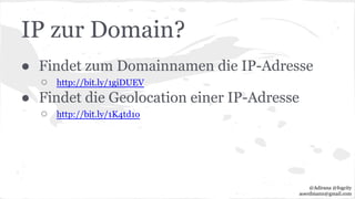 IP zur Domain?
● Findet zum Domainnamen die IP-Adresse
○ http://bit.ly/1giDUEV
● Findet die Geolocation einer IP-Adresse
○ http://bit.ly/1K4td1o
@Adirana @fogcity
aoerdmann@gmail.com
 