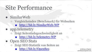 Site Performance
● SimilarWeb
○ Vergleichsindex (Benchmark) für Webseiten
■ http://bit.ly/SimilarWeb-WP
● app.telemetry
○ Zeigt Seitenladegeschwindigkeit an
■ http://bit.ly/telemetry-WP
● Open SEO Stats
○ Zeigt SEO Statistik von Seiten an
■ http://bit.ly/OpenSeo @Adirana @fogcity
aoerdmann@gmail.com
 