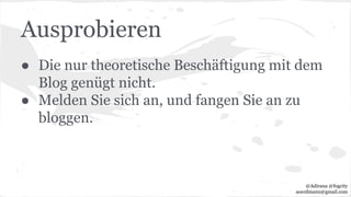 Ausprobieren
● Die nur theoretische Beschäftigung mit dem
Blog genügt nicht.
● Melden Sie sich an, und fangen Sie an zu
bloggen.
@Adirana @fogcity
aoerdmann@gmail.com
 