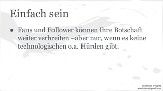 Einfach sein
● Fans und Follower können Ihre Botschaft
weiter verbreiten –aber nur, wenn es keine
technologischen o.a. Hürden gibt.
@Adirana @fogcity
aoerdmann@gmail.com
 