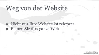Weg von der Website
● Nicht nur Ihre Website ist relevant.
● Planen Sie fürs ganze Web
@Adirana @fogcity
aoerdmann@gmail.com
 