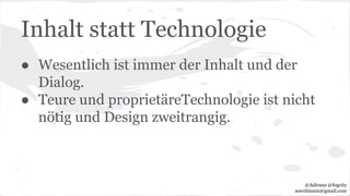 Inhalt statt Technologie
● Wesentlich ist immer der Inhalt und der
Dialog.
● Teure und proprietäreTechnologie ist nicht
nötig und Design zweitrangig.
@Adirana @fogcity
aoerdmann@gmail.com
 