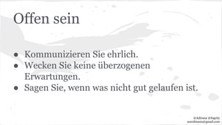 Offen sein
● Kommunizieren Sie ehrlich.
● Wecken Sie keine überzogenen
Erwartungen.
● Sagen Sie, wenn was nicht gut gelaufen ist.
@Adirana @fogcity
aoerdmann@gmail.com
 